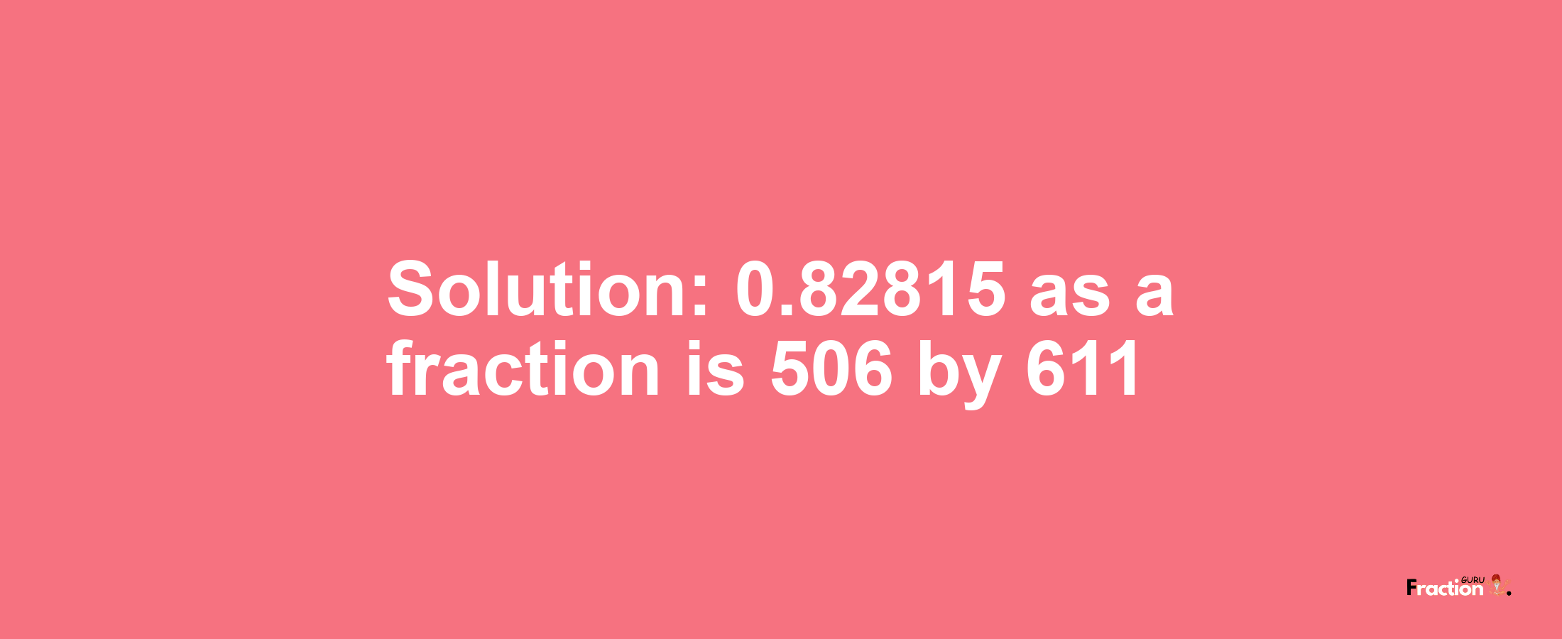 Solution:0.82815 as a fraction is 506/611